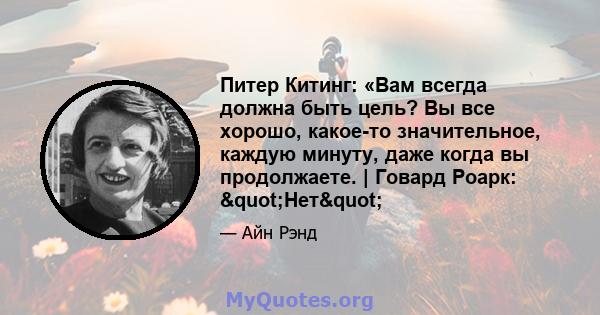 Питер Китинг: «Вам всегда должна быть цель? Вы все хорошо, какое-то значительное, каждую минуту, даже когда вы продолжаете. | Говард Роарк: "Нет"