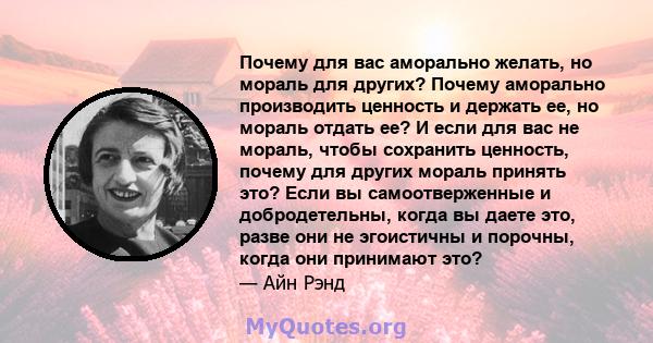 Почему для вас аморально желать, но мораль для других? Почему аморально производить ценность и держать ее, но мораль отдать ее? И если для вас не мораль, чтобы сохранить ценность, почему для других мораль принять это?