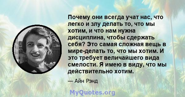 Почему они всегда учат нас, что легко и злу делать то, что мы хотим, и что нам нужна дисциплина, чтобы сдержать себя? Это самая сложная вещь в мире-делать то, что мы хотим. И это требует величайшего вида смелости. Я