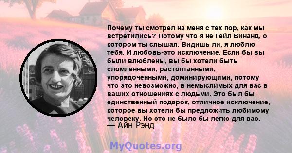 Почему ты смотрел на меня с тех пор, как мы встретились? Потому что я не Гейл Винанд, о котором ты слышал. Видишь ли, я люблю тебя. И любовь-это исключение. Если бы вы были влюблены, вы бы хотели быть сломленными,