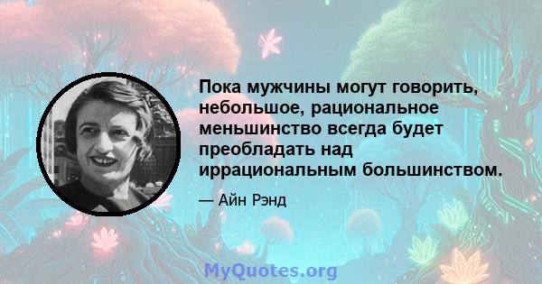 Пока мужчины могут говорить, небольшое, рациональное меньшинство всегда будет преобладать над иррациональным большинством.