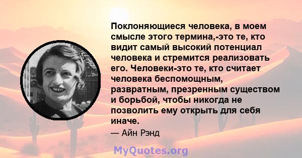 Поклоняющиеся человека, в моем смысле этого термина,-это те, кто видит самый высокий потенциал человека и стремится реализовать его. Человеки-это те, кто считает человека беспомощным, развратным, презренным существом и