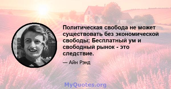 Политическая свобода не может существовать без экономической свободы; Бесплатный ум и свободный рынок - это следствие.