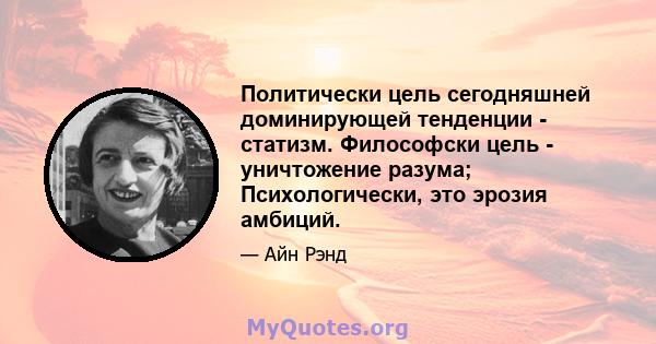 Политически цель сегодняшней доминирующей тенденции - статизм. Философски цель - уничтожение разума; Психологически, это эрозия амбиций.