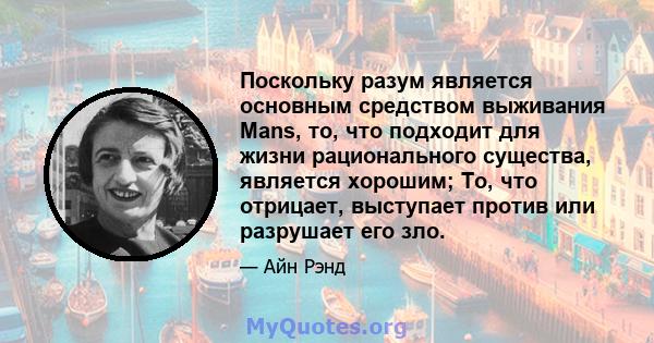 Поскольку разум является основным средством выживания Mans, то, что подходит для жизни рационального существа, является хорошим; То, что отрицает, выступает против или разрушает его зло.