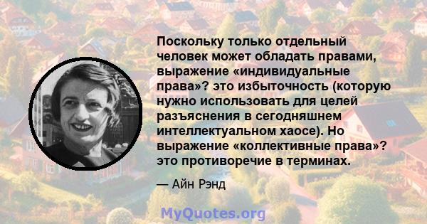 Поскольку только отдельный человек может обладать правами, выражение «индивидуальные права»? это избыточность (которую нужно использовать для целей разъяснения в сегодняшнем интеллектуальном хаосе). Но выражение