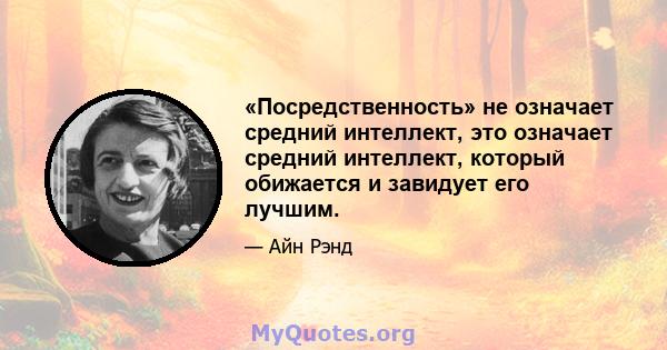 «Посредственность» не означает средний интеллект, это означает средний интеллект, который обижается и завидует его лучшим.