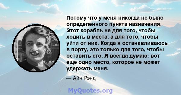 Потому что у меня никогда не было определенного пункта назначения. Этот корабль не для того, чтобы ходить в места, а для того, чтобы уйти от них. Когда я останавливаюсь в порту, это только для того, чтобы оставить его.