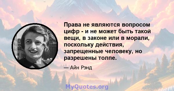 Права не являются вопросом цифр - и не может быть такой вещи, в законе или в морали, поскольку действия, запрещенные человеку, но разрешены толпе.