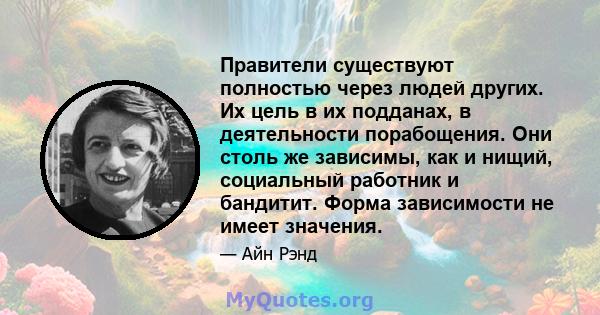 Правители существуют полностью через людей других. Их цель в их подданах, в деятельности порабощения. Они столь же зависимы, как и нищий, социальный работник и бандитит. Форма зависимости не имеет значения.