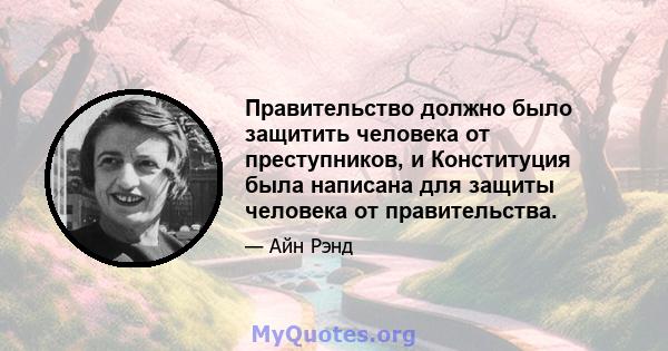 Правительство должно было защитить человека от преступников, и Конституция была написана для защиты человека от правительства.