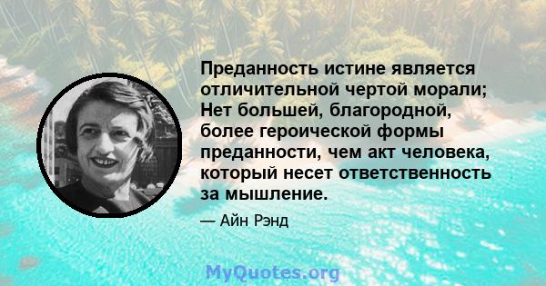 Преданность истине является отличительной чертой морали; Нет большей, благородной, более героической формы преданности, чем акт человека, который несет ответственность за мышление.