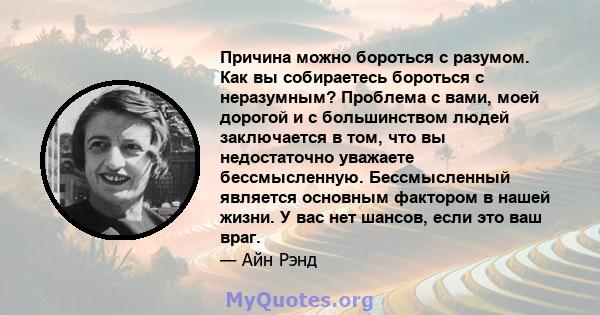 Причина можно бороться с разумом. Как вы собираетесь бороться с неразумным? Проблема с вами, моей дорогой и с большинством людей заключается в том, что вы недостаточно уважаете бессмысленную. Бессмысленный является