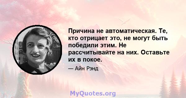 Причина не автоматическая. Те, кто отрицает это, не могут быть победили этим. Не рассчитывайте на них. Оставьте их в покое.