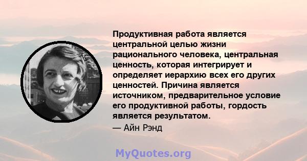 Продуктивная работа является центральной целью жизни рационального человека, центральная ценность, которая интегрирует и определяет иерархию всех его других ценностей. Причина является источником, предварительное