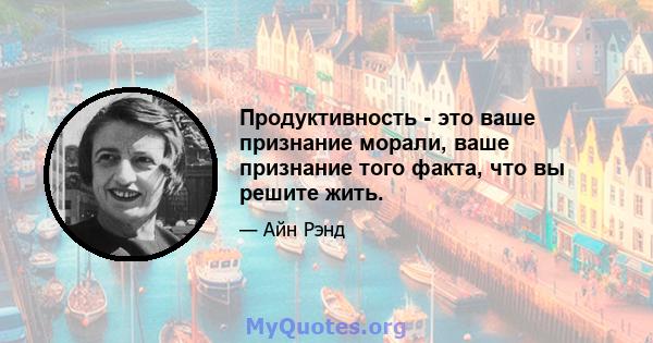 Продуктивность - это ваше признание морали, ваше признание того факта, что вы решите жить.