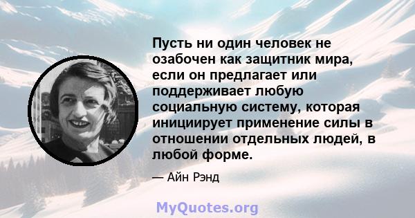 Пусть ни один человек не озабочен как защитник мира, если он предлагает или поддерживает любую социальную систему, которая инициирует применение силы в отношении отдельных людей, в любой форме.