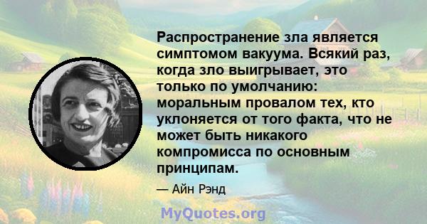 Распространение зла является симптомом вакуума. Всякий раз, когда зло выигрывает, это только по умолчанию: моральным провалом тех, кто уклоняется от того факта, что не может быть никакого компромисса по основным