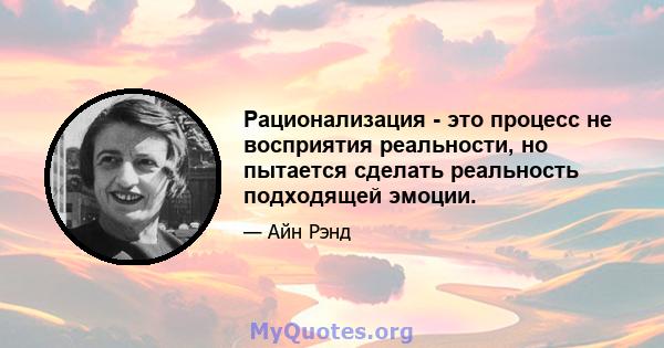 Рационализация - это процесс не восприятия реальности, но пытается сделать реальность подходящей эмоции.