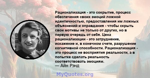 Рационализация - это сокрытие, процесс обеспечения своих эмоций ложной идентичностью, предоставления им ложных объяснений и оправдания - чтобы скрыть свои мотивы не только от других, но в первую очередь от себя. Цена