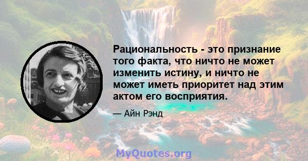 Рациональность - это признание того факта, что ничто не может изменить истину, и ничто не может иметь приоритет над этим актом его восприятия.