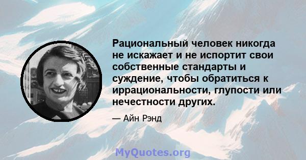 Рациональный человек никогда не искажает и не испортит свои собственные стандарты и суждение, чтобы обратиться к иррациональности, глупости или нечестности других.