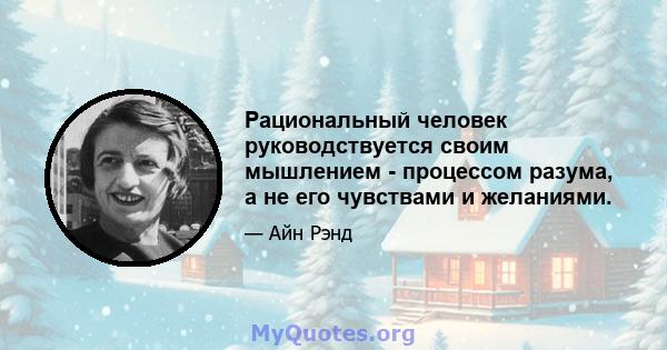 Рациональный человек руководствуется своим мышлением - процессом разума, а не его чувствами и желаниями.