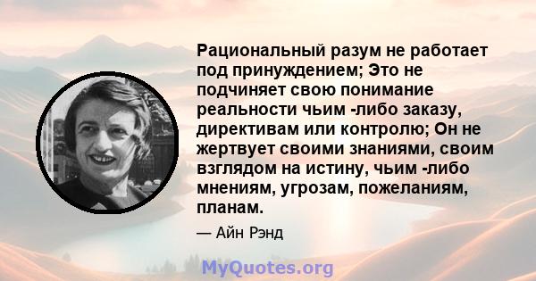 Рациональный разум не работает под принуждением; Это не подчиняет свою понимание реальности чьим -либо заказу, директивам или контролю; Он не жертвует своими знаниями, своим взглядом на истину, чьим -либо мнениям,