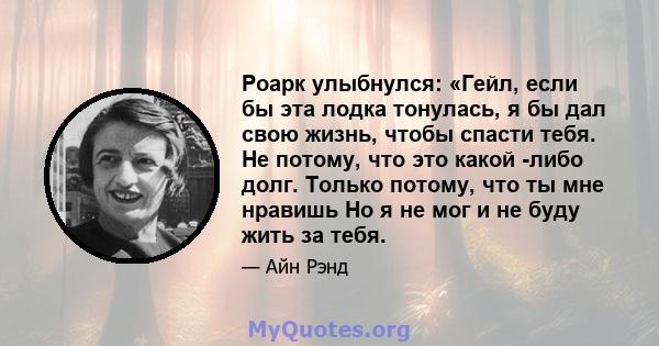 Роарк улыбнулся: «Гейл, если бы эта лодка тонулась, я бы дал свою жизнь, чтобы спасти тебя. Не потому, что это какой -либо долг. Только потому, что ты мне нравишь Но я не мог и не буду жить за тебя.