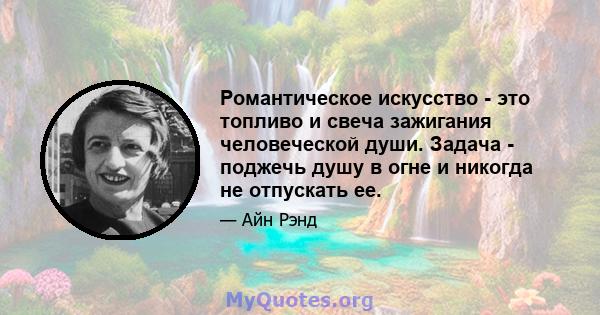 Романтическое искусство - это топливо и свеча зажигания человеческой души. Задача - поджечь душу в огне и никогда не отпускать ее.