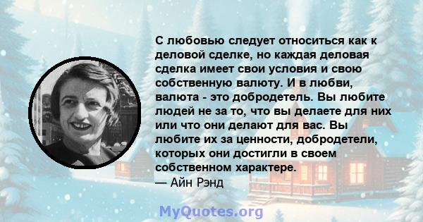 С любовью следует относиться как к деловой сделке, но каждая деловая сделка имеет свои условия и свою собственную валюту. И в любви, валюта - это добродетель. Вы любите людей не за то, что вы делаете для них или что они 