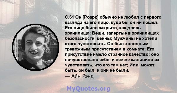 С.61 Он [Роарк] обычно не любил с первого взгляда на его лицо, куда бы он ни пошел. Его лицо было закрыто, как дверь хранилища; Вещи, запертые в хранилищах безопасности, ценны; Мужчины не хотели этого чувствовать. Он