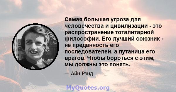 Самая большая угроза для человечества и цивилизации - это распространение тоталитарной философии. Его лучший союзник - не преданность его последователей, а путаница его врагов. Чтобы бороться с этим, мы должны это