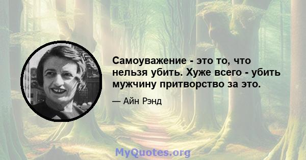 Самоуважение - это то, что нельзя убить. Хуже всего - убить мужчину притворство за это.