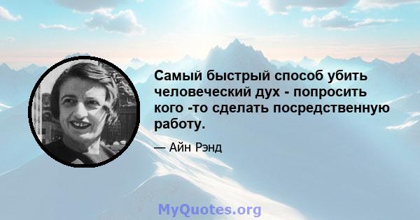 Самый быстрый способ убить человеческий дух - попросить кого -то сделать посредственную работу.