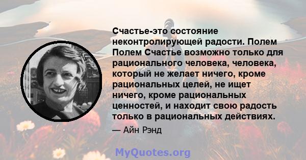 Счастье-это состояние неконтролирующей радости. Полем Полем Счастье возможно только для рационального человека, человека, который не желает ничего, кроме рациональных целей, не ищет ничего, кроме рациональных ценностей, 