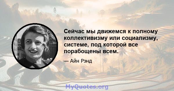 Сейчас мы движемся к полному коллективизму или социализму, системе, под которой все порабощены всем.