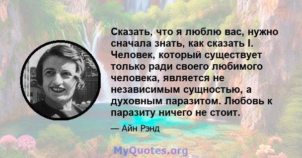 Сказать, что я люблю вас, нужно сначала знать, как сказать I. Человек, который существует только ради своего любимого человека, является не независимым сущностью, а духовным паразитом. Любовь к паразиту ничего не стоит.