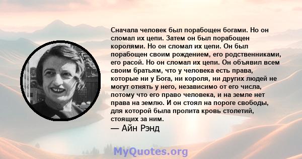 Сначала человек был порабощен богами. Но он сломал их цепи. Затем он был порабощен королями. Но он сломал их цепи. Он был порабощен своим рождением, его родственниками, его расой. Но он сломал их цепи. Он объявил всем