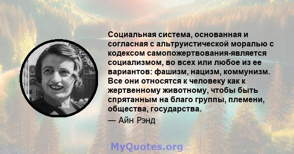 Социальная система, основанная и согласная с альтруистической моралью с кодексом самопожертвования-является социализмом, во всех или любое из ее вариантов: фашизм, нацизм, коммунизм. Все они относятся к человеку как к