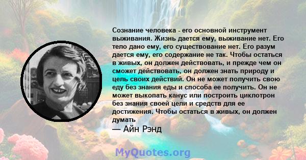 Сознание человека - его основной инструмент выживания. Жизнь дается ему, выживание нет. Его тело дано ему, его существование нет. Его разум дается ему, его содержание не так. Чтобы остаться в живых, он должен