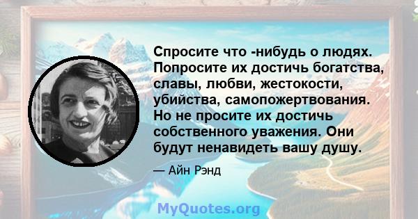 Спросите что -нибудь о людях. Попросите их достичь богатства, славы, любви, жестокости, убийства, самопожертвования. Но не просите их достичь собственного уважения. Они будут ненавидеть вашу душу.