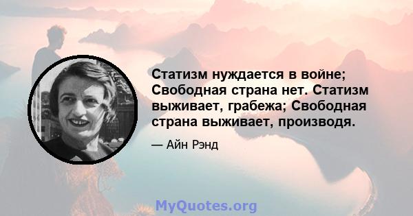 Статизм нуждается в войне; Свободная страна нет. Статизм выживает, грабежа; Свободная страна выживает, производя.