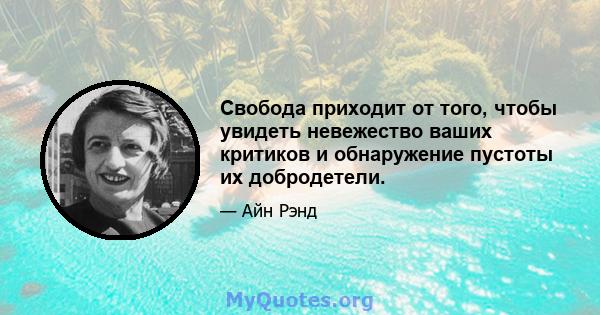 Свобода приходит от того, чтобы увидеть невежество ваших критиков и обнаружение пустоты их добродетели.