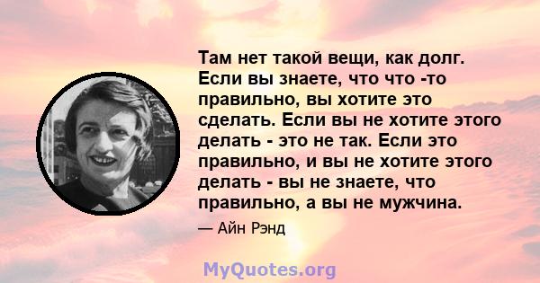 Там нет такой вещи, как долг. Если вы знаете, что что -то правильно, вы хотите это сделать. Если вы не хотите этого делать - это не так. Если это правильно, и вы не хотите этого делать - вы не знаете, что правильно, а