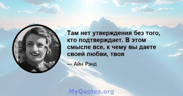 Там нет утверждения без того, кто подтверждает. В этом смысле все, к чему вы даете своей любви, твоя