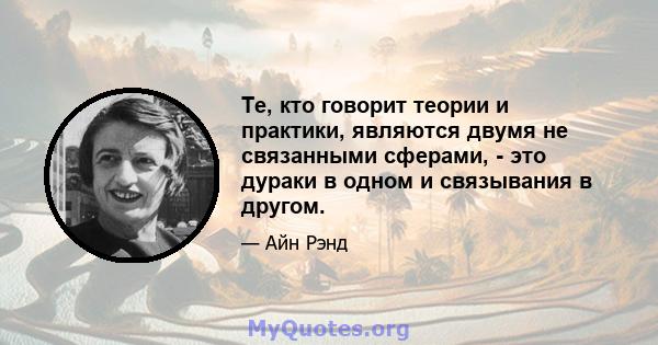 Те, кто говорит теории и практики, являются двумя не связанными сферами, - это дураки в одном и связывания в другом.