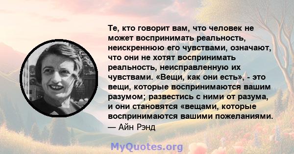 Те, кто говорит вам, что человек не может воспринимать реальность, неискреннюю его чувствами, означают, что они не хотят воспринимать реальность, неисправленную их чувствами. «Вещи, как они есть», - это вещи, которые