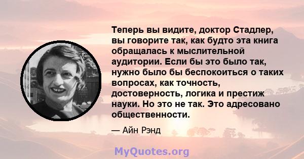 Теперь вы видите, доктор Стадлер, вы говорите так, как будто эта книга обращалась к мыслительной аудитории. Если бы это было так, нужно было бы беспокоиться о таких вопросах, как точность, достоверность, логика и