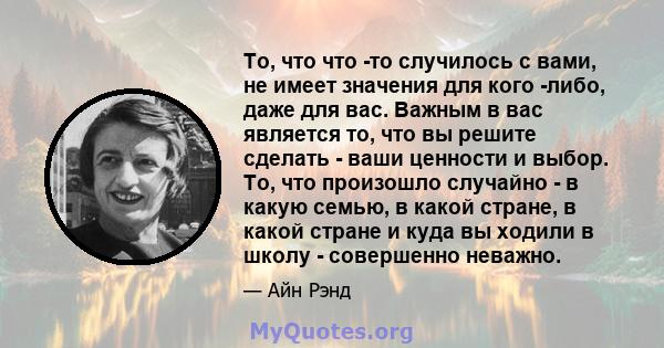 То, что что -то случилось с вами, не имеет значения для кого -либо, даже для вас. Важным в вас является то, что вы решите сделать - ваши ценности и выбор. То, что произошло случайно - в какую семью, в какой стране, в